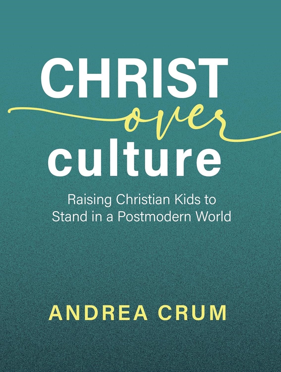 Christ Over Culture: Raising Christian Kids To Stand In A Postmodern WOrld